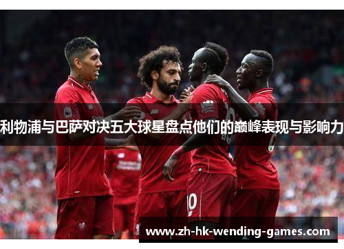 利物浦与巴萨对决五大球星盘点他们的巅峰表现与影响力