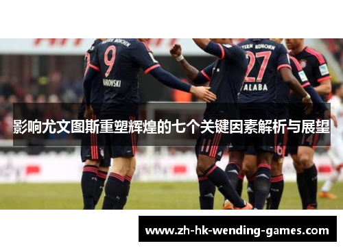 影响尤文图斯重塑辉煌的七个关键因素解析与展望
