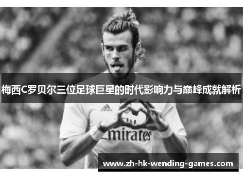 梅西C罗贝尔三位足球巨星的时代影响力与巅峰成就解析