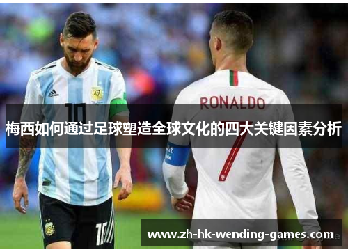 梅西如何通过足球塑造全球文化的四大关键因素分析