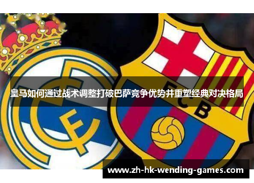 皇马如何通过战术调整打破巴萨竞争优势并重塑经典对决格局