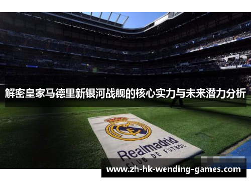 解密皇家马德里新银河战舰的核心实力与未来潜力分析