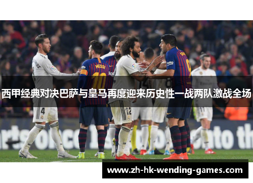 西甲经典对决巴萨与皇马再度迎来历史性一战两队激战全场