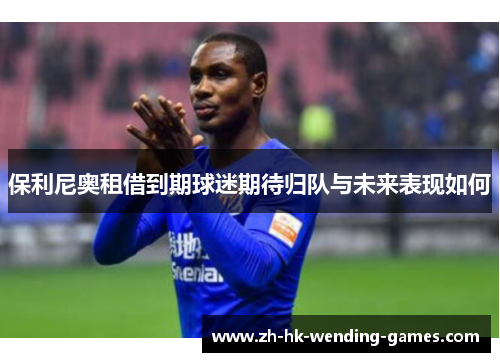 保利尼奥租借到期球迷期待归队与未来表现如何