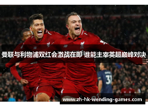 曼联与利物浦双红会激战在即 谁能主宰英超巅峰对决
