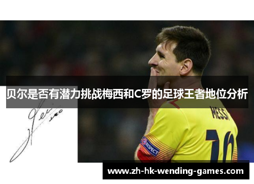 贝尔是否有潜力挑战梅西和C罗的足球王者地位分析