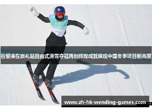 谷爱凌在崇礼站自由式滑雪夺冠再创辉煌成就展现中国冬季项目新高度