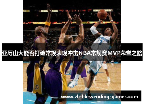 亚历山大能否打破常规表现冲击NBA常规赛MVP荣誉之路