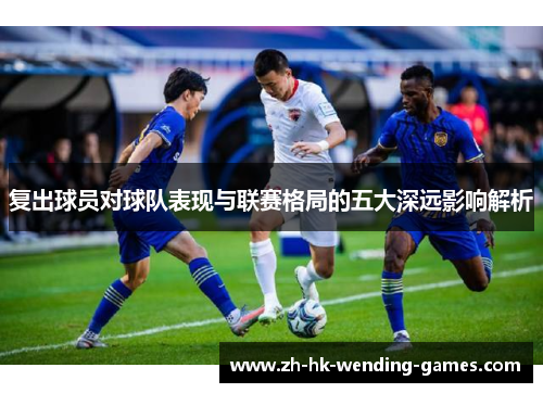 复出球员对球队表现与联赛格局的五大深远影响解析