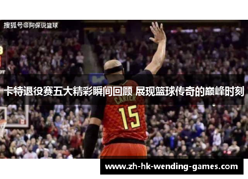 卡特退役赛五大精彩瞬间回顾 展现篮球传奇的巅峰时刻