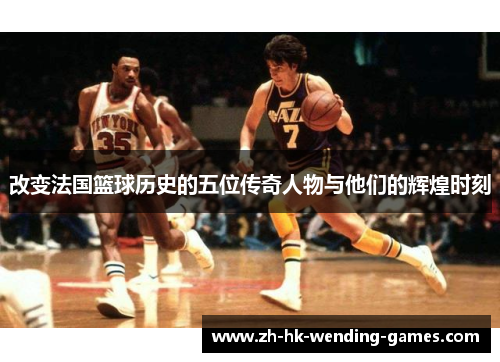 改变法国篮球历史的五位传奇人物与他们的辉煌时刻