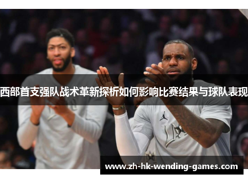 西部首支强队战术革新探析如何影响比赛结果与球队表现