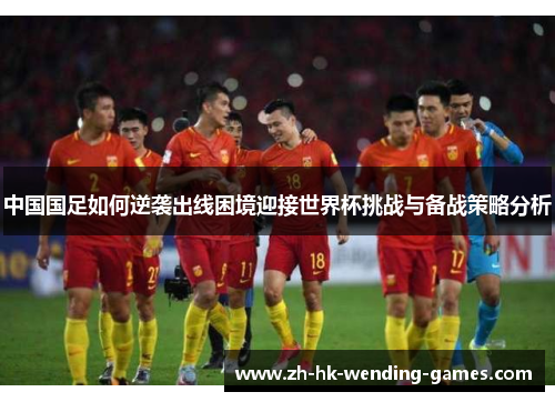 中国国足如何逆袭出线困境迎接世界杯挑战与备战策略分析