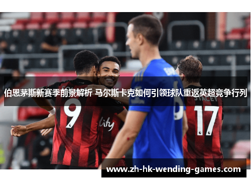 伯恩茅斯新赛季前景解析 马尔斯卡克如何引领球队重返英超竞争行列