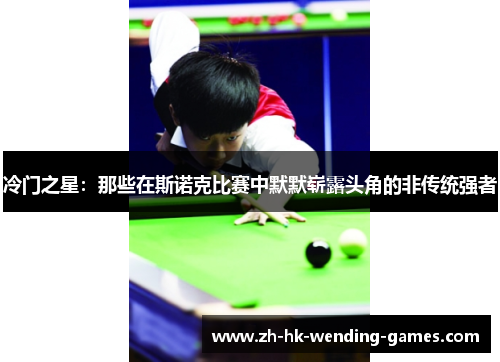 冷门之星：那些在斯诺克比赛中默默崭露头角的非传统强者