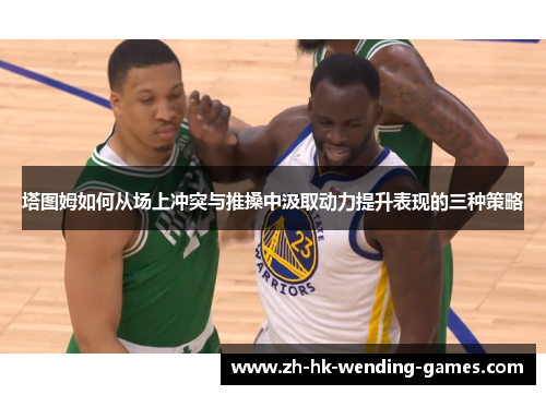 塔图姆如何从场上冲突与推搡中汲取动力提升表现的三种策略