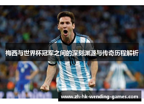 梅西与世界杯冠军之间的深刻渊源与传奇历程解析