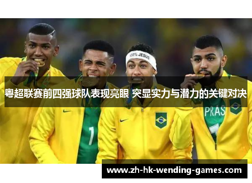 粤超联赛前四强球队表现亮眼 突显实力与潜力的关键对决