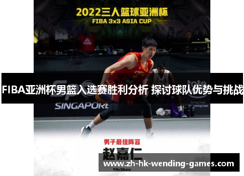 FIBA亚洲杯男篮入选赛胜利分析 探讨球队优势与挑战