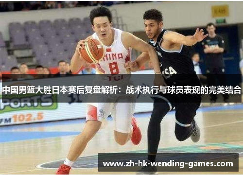 中国男篮大胜日本赛后复盘解析：战术执行与球员表现的完美结合