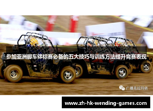 参加亚洲脚车锦标赛必备的五大技巧与训练方法提升竞赛表现