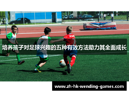 培养孩子对足球兴趣的五种有效方法助力其全面成长