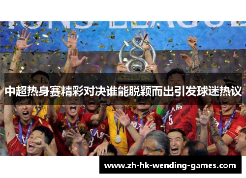 中超热身赛精彩对决谁能脱颖而出引发球迷热议