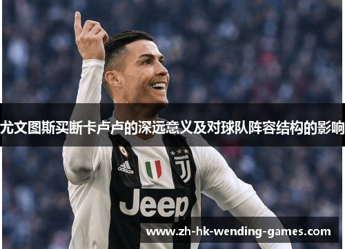 尤文图斯买断卡卢卢的深远意义及对球队阵容结构的影响