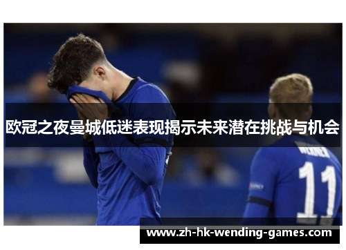 欧冠之夜曼城低迷表现揭示未来潜在挑战与机会