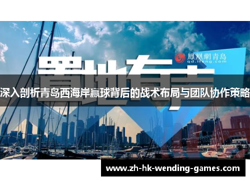 深入剖析青岛西海岸赢球背后的战术布局与团队协作策略