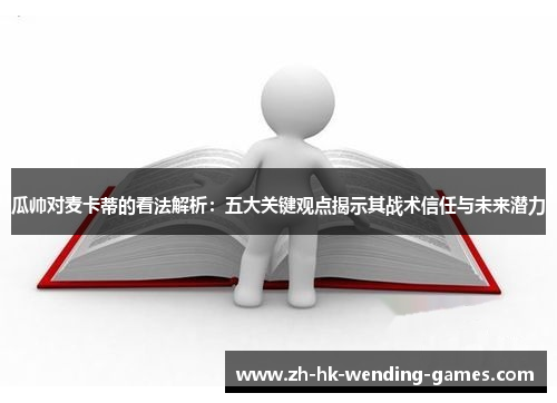 瓜帅对麦卡蒂的看法解析：五大关键观点揭示其战术信任与未来潜力