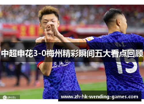 中超申花3-0梅州精彩瞬间五大看点回顾