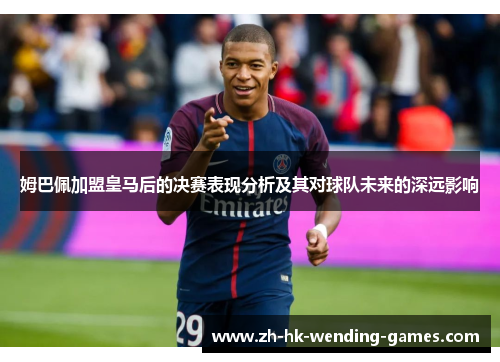 姆巴佩加盟皇马后的决赛表现分析及其对球队未来的深远影响
