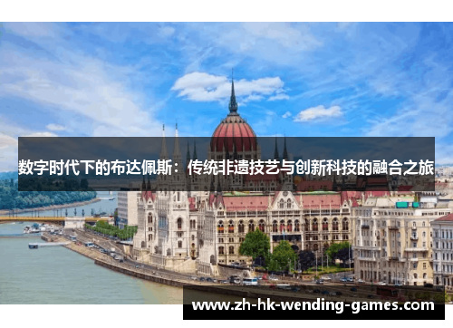 数字时代下的布达佩斯：传统非遗技艺与创新科技的融合之旅