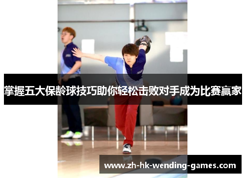 掌握五大保龄球技巧助你轻松击败对手成为比赛赢家