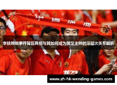 李铁贿赂事件背后真相与其如何成为国足主帅的深层次关系解析