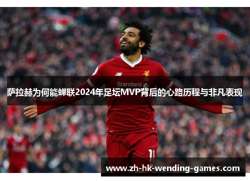 萨拉赫为何能蝉联2024年足坛MVP背后的心路历程与非凡表现