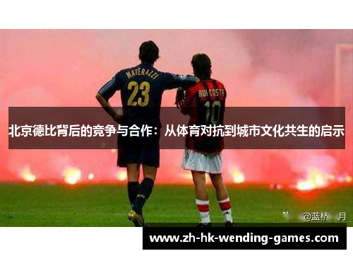 北京德比背后的竞争与合作：从体育对抗到城市文化共生的启示
