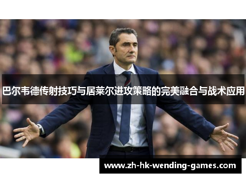 巴尔韦德传射技巧与居莱尔进攻策略的完美融合与战术应用