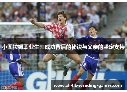 小图拉姆职业生涯成功背后的秘诀与父亲的坚定支持