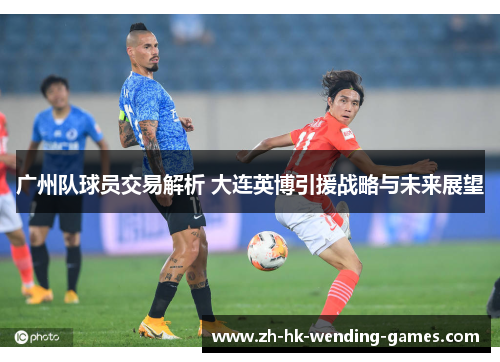 广州队球员交易解析 大连英博引援战略与未来展望