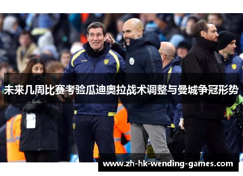 未来几周比赛考验瓜迪奥拉战术调整与曼城争冠形势