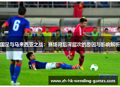国足与马来西亚之战：赛场背后深层次的原因与影响解析