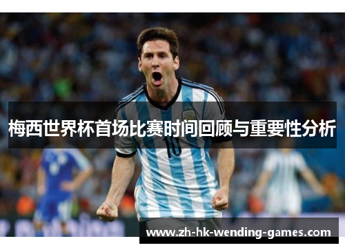 梅西世界杯首场比赛时间回顾与重要性分析