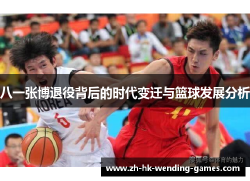 八一张博退役背后的时代变迁与篮球发展分析