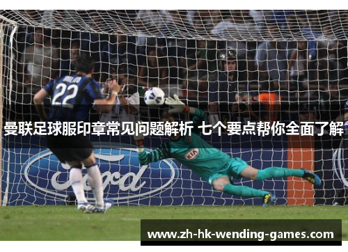 曼联足球服印章常见问题解析 七个要点帮你全面了解