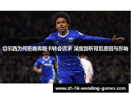 切尔西为何拒绝奥斯卡转会请求 深度剖析背后原因与影响