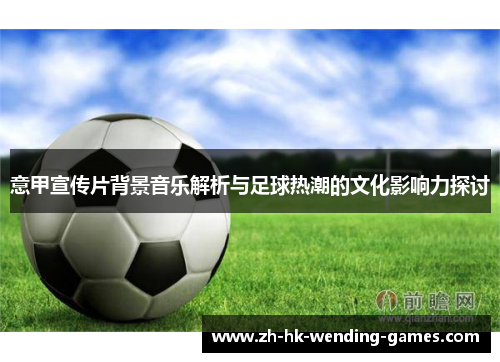 意甲宣传片背景音乐解析与足球热潮的文化影响力探讨