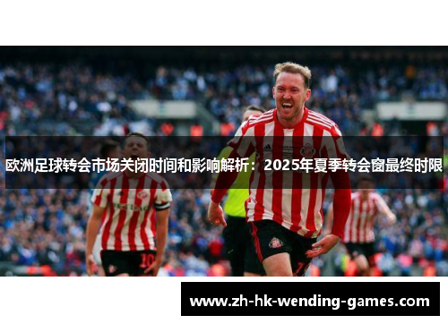 欧洲足球转会市场关闭时间和影响解析：2025年夏季转会窗最终时限
