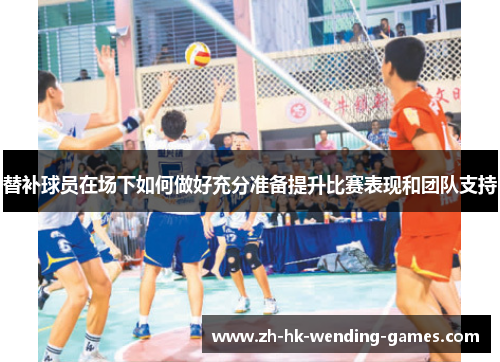 替补球员在场下如何做好充分准备提升比赛表现和团队支持